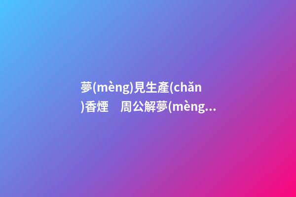 夢(mèng)見生產(chǎn)香煙　周公解夢(mèng)之夢(mèng)到生產(chǎn)香煙